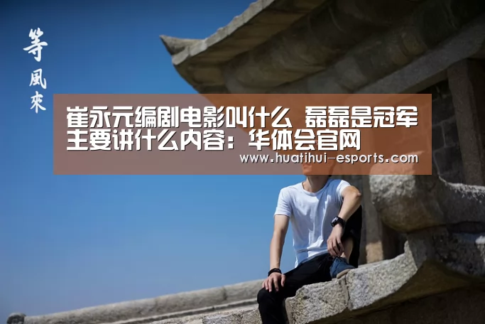 崔永元编剧电影叫什么 磊磊是冠军主要讲什么内容:华体会官网(图4) 华体会官网